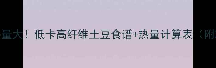 图片 5个关键技巧土豆热量大！低卡高纤维土豆食谱+热量计算表（附减肥期必吃指南）2