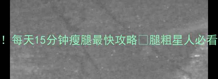 图片 5个居家无器械动作！每天15分钟瘦腿最快攻略🔥腿粗星人必看！亲测有效不反弹1