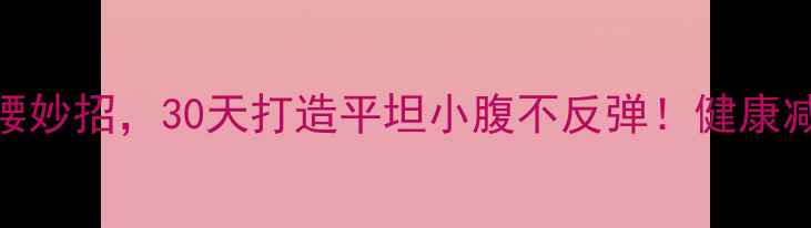 图片 5个快速瘦腰妙招，30天打造平坦小腹不反弹！健康减肥全攻略1
