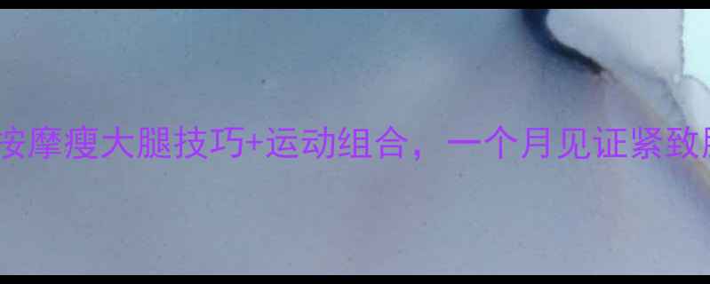 图片 5个按摩瘦大腿技巧+运动组合，一个月见证紧致腿型