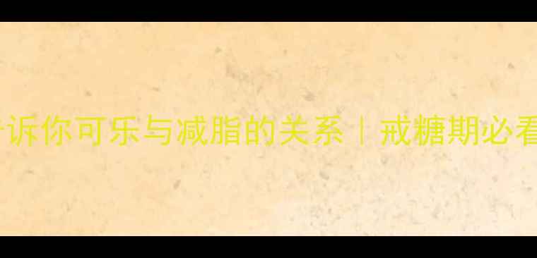 图片 5个真相告诉你可乐与减脂的关系｜戒糖期必看避坑指南