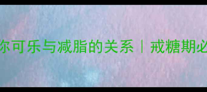 图片 5个真相告诉你可乐与减脂的关系｜戒糖期必看避坑指南1