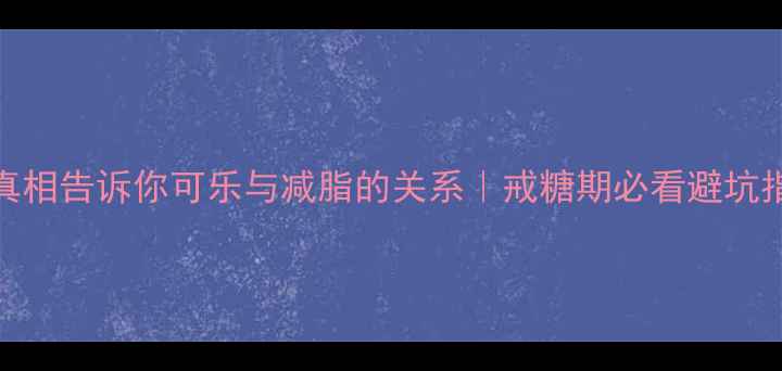 图片 5个真相告诉你可乐与减脂的关系｜戒糖期必看避坑指南2