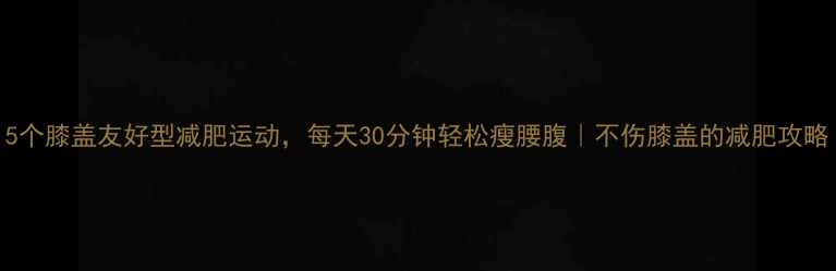 图片 5个膝盖友好型减肥运动，每天30分钟轻松瘦腰腹｜不伤膝盖的减肥攻略
