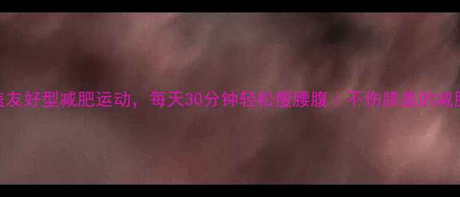 图片 5个膝盖友好型减肥运动，每天30分钟轻松瘦腰腹｜不伤膝盖的减肥攻略1