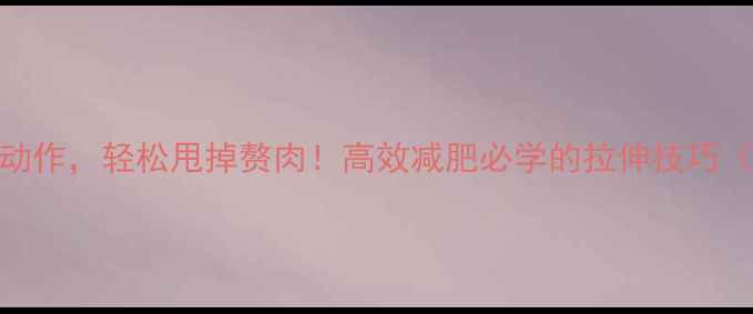 图片 5个运动后拉伸动作，轻松甩掉赘肉！高效减肥必学的拉伸技巧（附科学原理）2