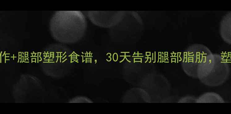 图片 5个高效减脂动作+腿部塑形食谱，30天告别腿部脂肪，塑造紧致线条！1