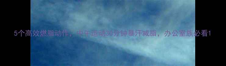 图片 5个高效燃脂动作，中午运动30分钟暴汗减脂，办公室族必看1