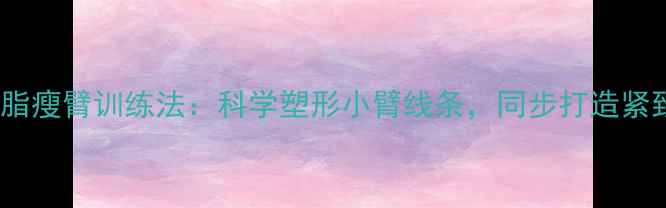 图片 5个高效燃脂瘦臂训练法：科学塑形小臂线条，同步打造紧致上肢曲线