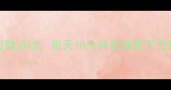 图片 5个高效瘦脸运动，每天10分钟告别双下巴和婴儿肥1