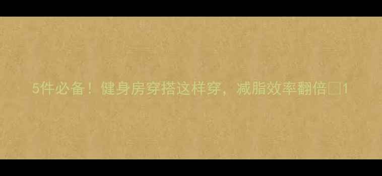 图片 5件必备！健身房穿搭这样穿，减脂效率翻倍✨1