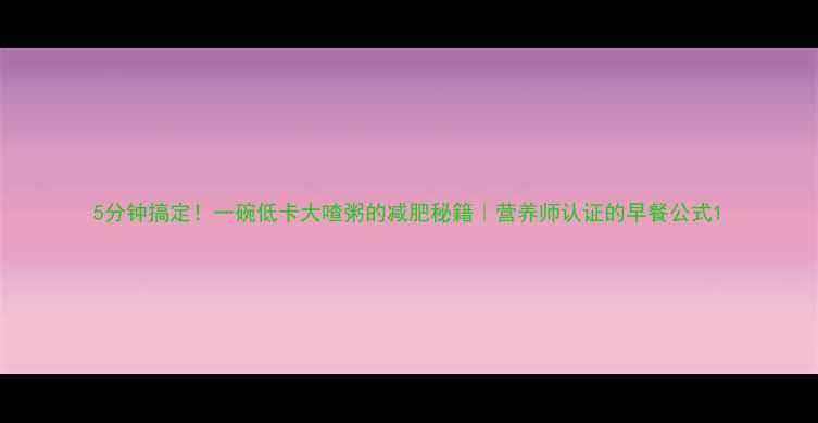 图片 5分钟搞定！一碗低卡大喳粥的减肥秘籍｜营养师认证的早餐公式1