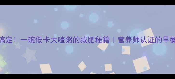 图片 5分钟搞定！一碗低卡大喳粥的减肥秘籍｜营养师认证的早餐公式2