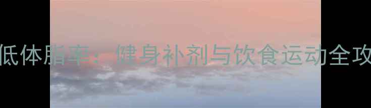 图片 5大科学方法有效降低体脂率：健身补剂与饮食运动全攻略（附实测数据）1