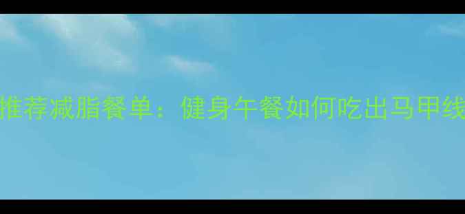 图片 5大黄金公式打造推荐减脂餐单：健身午餐如何吃出马甲线（附实操指南）1