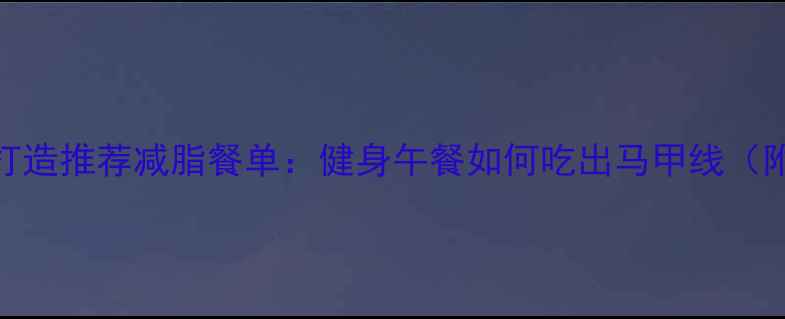 图片 5大黄金公式打造推荐减脂餐单：健身午餐如何吃出马甲线（附实操指南）2