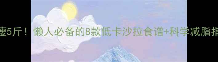 图片 5天瘦5斤！懒人必备的8款低卡沙拉食谱+科学减脂指南2
