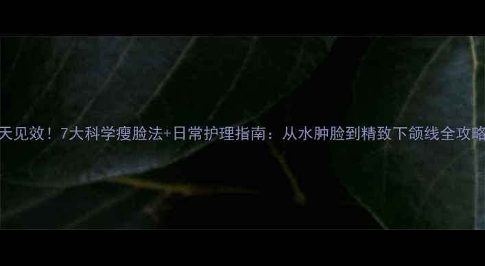 图片 5天见效！7大科学瘦脸法+日常护理指南：从水肿脸到精致下颌线全攻略2