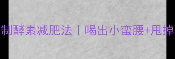 图片 5天见效！自制酵素减肥法｜喝出小蛮腰+甩掉顽固脂肪✨2
