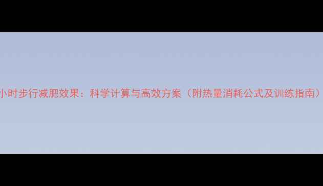 图片 5小时步行减肥效果：科学计算与高效方案（附热量消耗公式及训练指南）1