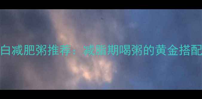 图片 5款低卡高蛋白减肥粥推荐：减脂期喝粥的黄金搭配与避坑指南2