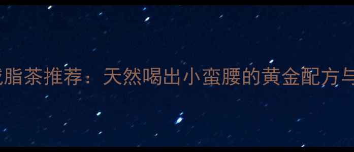 图片 5款最佳减脂茶推荐：天然喝出小蛮腰的黄金配方与饮用指南