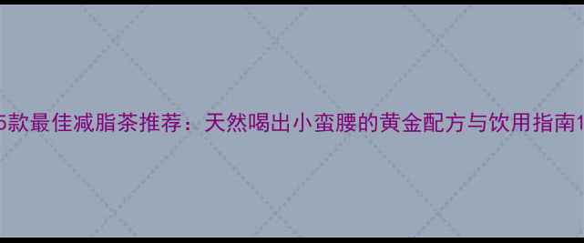 图片 5款最佳减脂茶推荐：天然喝出小蛮腰的黄金配方与饮用指南1