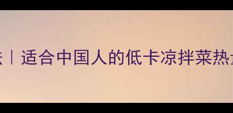 图片 5款最减肥的凉拌菜做法｜适合中国人的低卡凉拌菜热量清单（附具体搭配）2