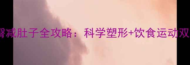 图片 5步瘦臀减肚子全攻略：科学塑形+饮食运动双管齐下