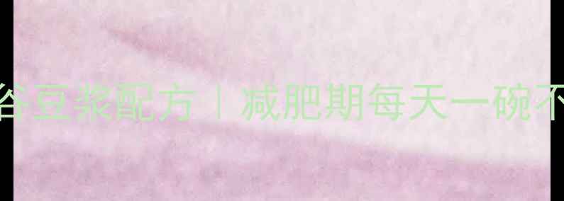 图片 5种低卡五谷豆浆配方｜减肥期每天一碗不饿还能瘦1