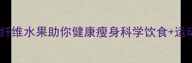 图片 5种低卡高纤维水果助你健康瘦身科学饮食+运动双管齐下