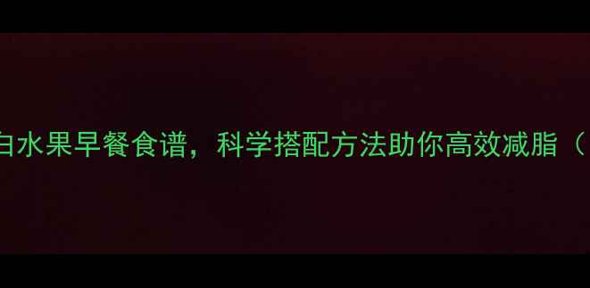 图片 5种低卡高蛋白水果早餐食谱，科学搭配方法助你高效减脂（附详细清单）