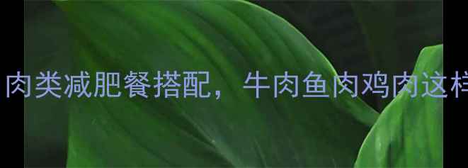 图片 5种低脂高蛋白肉类减肥餐搭配，牛肉鱼肉鸡肉这样吃效果翻倍！