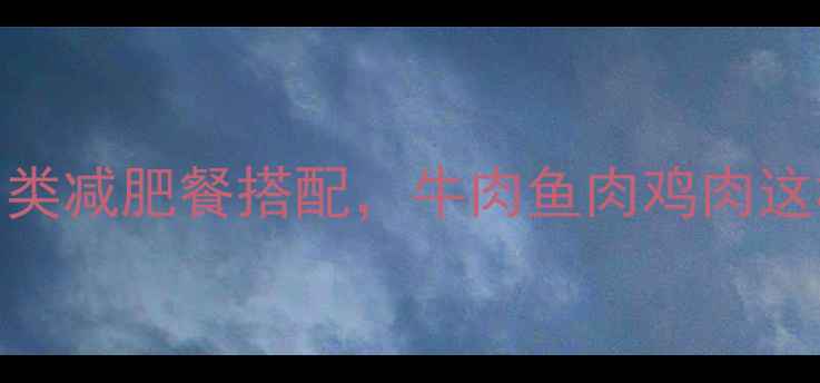 图片 5种低脂高蛋白肉类减肥餐搭配，牛肉鱼肉鸡肉这样吃效果翻倍！2