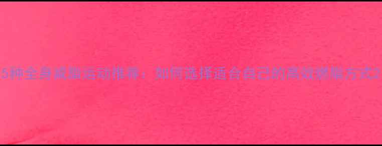 图片 5种全身减脂运动推荐：如何选择适合自己的高效燃脂方式2