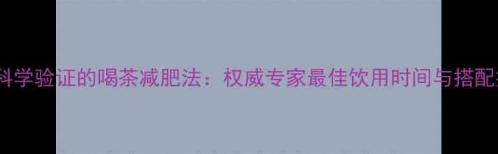 图片 5种科学验证的喝茶减肥法：权威专家最佳饮用时间与搭配技巧