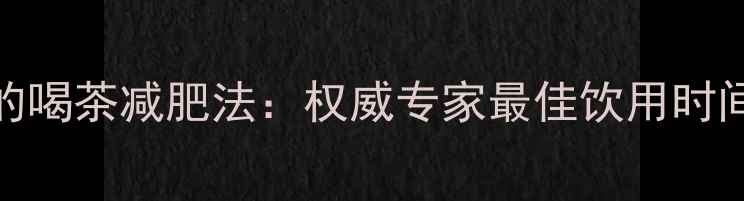 图片 5种科学验证的喝茶减肥法：权威专家最佳饮用时间与搭配技巧1