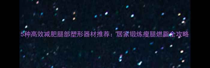 图片 5种高效减肥腿部塑形器材推荐：居家锻炼瘦腿燃脂全攻略