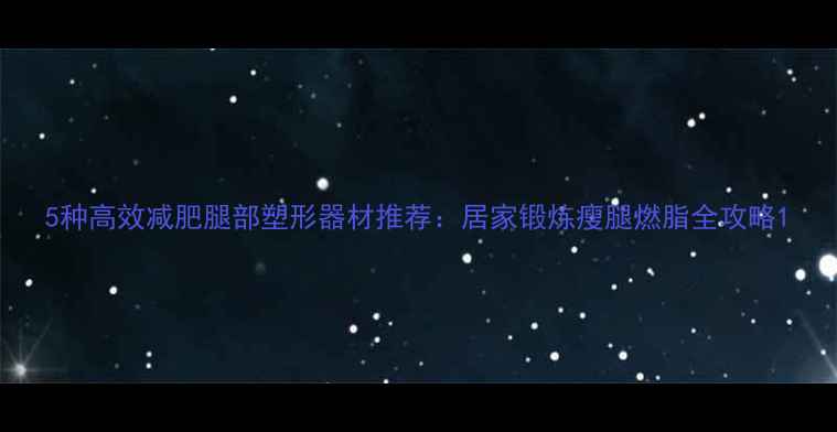 图片 5种高效减肥腿部塑形器材推荐：居家锻炼瘦腿燃脂全攻略1