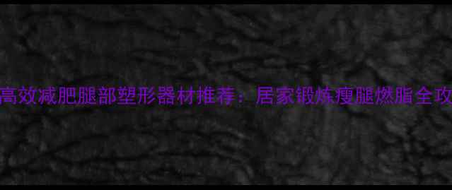 图片 5种高效减肥腿部塑形器材推荐：居家锻炼瘦腿燃脂全攻略2