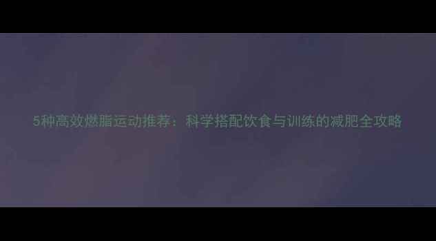图片 5种高效燃脂运动推荐：科学搭配饮食与训练的减肥全攻略