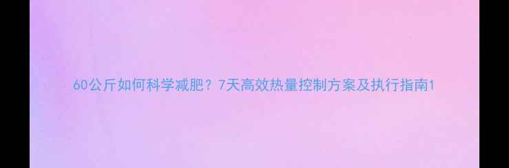 图片 60公斤如何科学减肥？7天高效热量控制方案及执行指南1