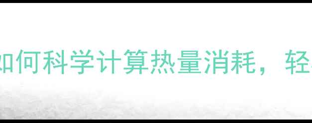 图片 60公斤男性减肥攻略：如何科学计算热量消耗，轻松达成增肌减脂目标？2