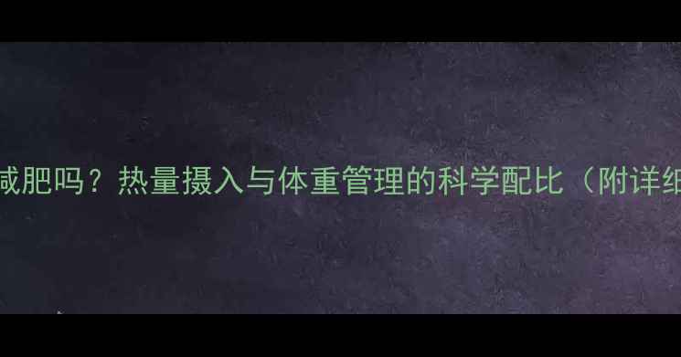图片 663千卡天能减肥吗？热量摄入与体重管理的科学配比（附详细饮食方案）2
