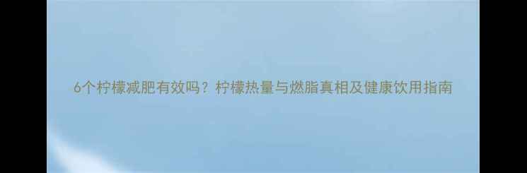 图片 6个柠檬减肥有效吗？柠檬热量与燃脂真相及健康饮用指南