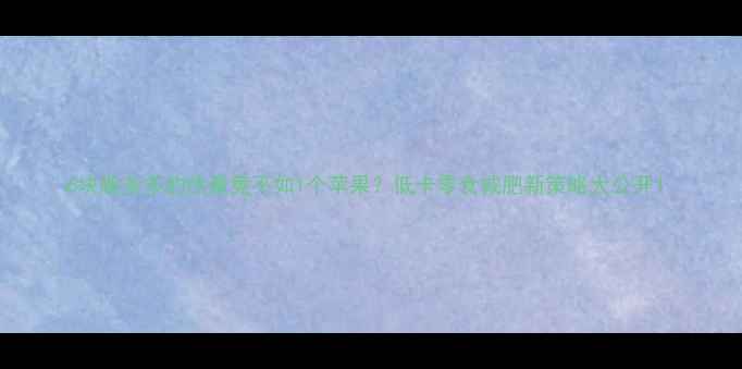 图片 6块趣多多的热量竟不如1个苹果？低卡零食减肥新策略大公开！