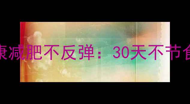 图片 7个科学方法让你健康减肥不反弹：30天不节食不运动的实用指南2