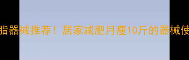 图片 7大高效燃脂器械推荐！居家减肥月瘦10斤的器械使用指南💪1