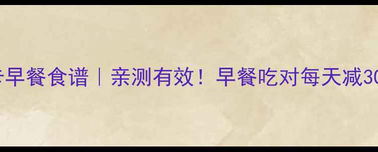 图片 7天低卡早餐食谱｜亲测有效！早餐吃对每天减300大卡1