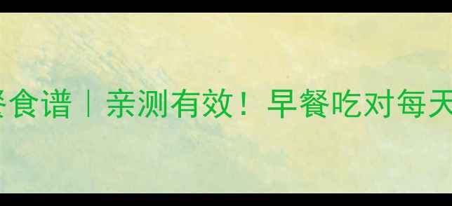 图片 7天低卡早餐食谱｜亲测有效！早餐吃对每天减300大卡2